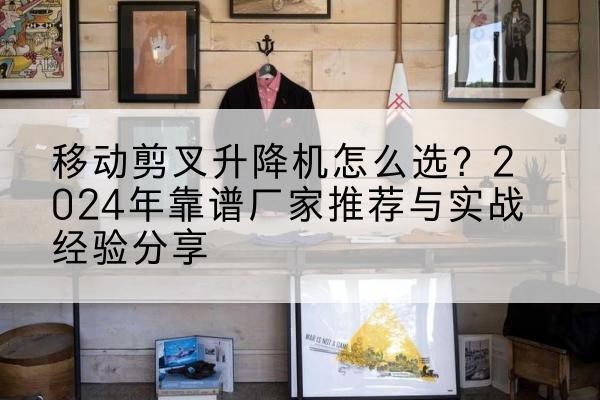 蒙自升降平台厂家推荐-移动剪叉升降机怎么选?2024年靠谱厂家推荐与实战经验分享