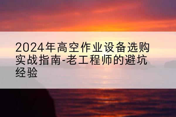 蒙自高空作业升降机厂家推荐-2024年高空作业设备选购实战指南-老工程师的避坑经验