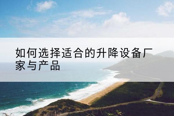 蒙自电动升降平台厂家-如何选择适合的升降设备厂家与产品
