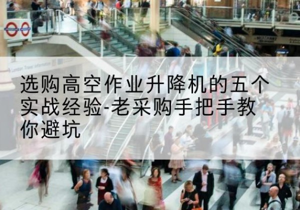 蒙自高空作业升降机厂家-选购高空作业升降机的五个实战经验-老采购手把手教你避坑