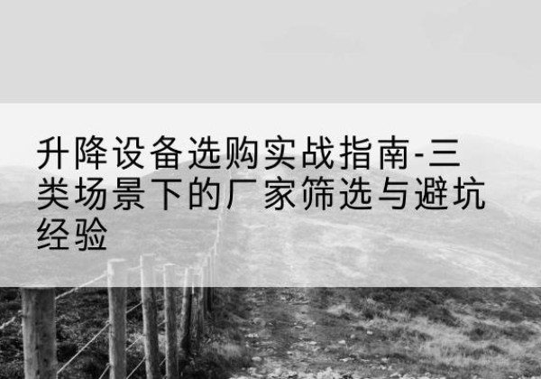 蒙自移动式升降机厂家推荐-升降设备选购实战指南-三类场景下的厂家筛选与避坑经验