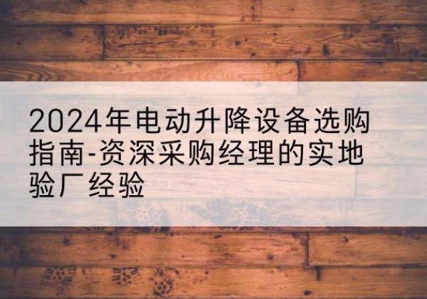 蒙自电动剪叉升降平台厂家-2024年电动升降设备选购指南-资深采购经理的实地验厂经验