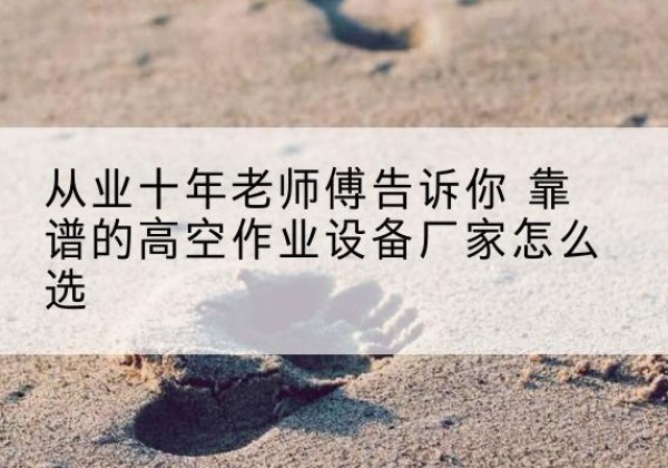 蒙自高空作业升降机厂家推荐-从业十年老师傅告诉你 靠谱的高空作业设备厂家怎么选