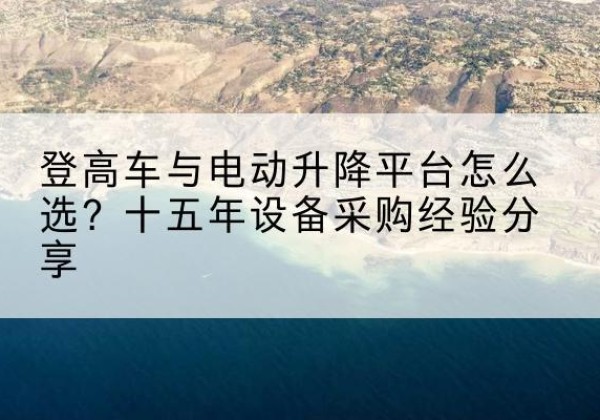 蒙自登高车厂家厂家-登高车与电动升降平台怎么选？十五年设备采购经验分享