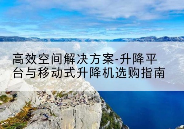 蒙自升降平台厂家-*空间解决方案-升降平台与移动式升降机选购指南