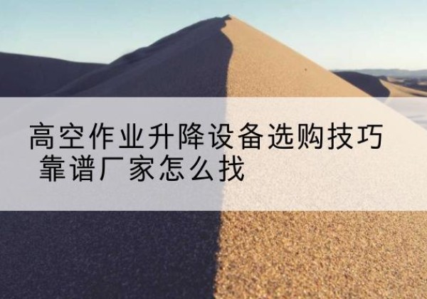 蒙自电动升降平台厂家推荐-高空作业升降设备选购技巧 靠谱厂家怎么找