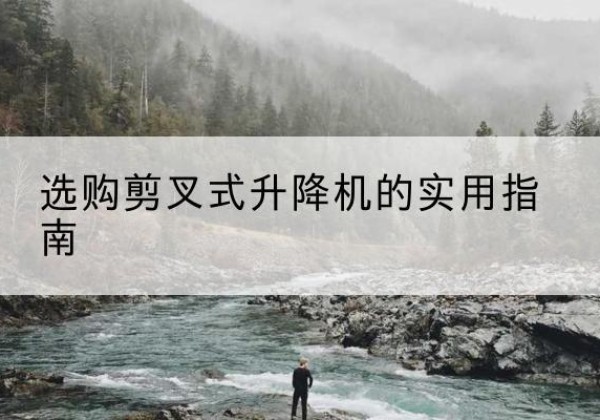 蒙自剪叉式升降机怎么选-选购剪叉式升降机的实用指南