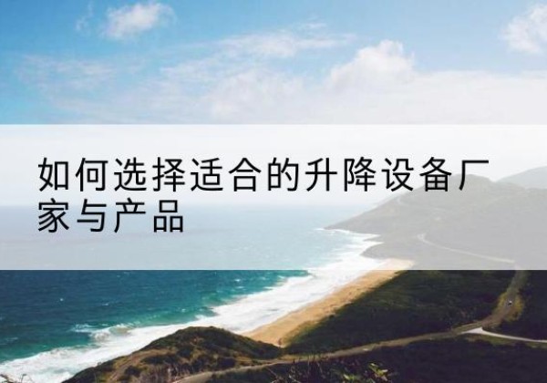 蒙自电动升降平台厂家-如何选择适合的升降设备厂家与产品