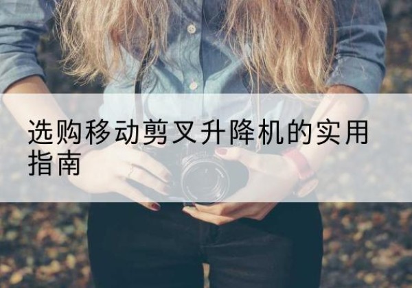 蒙自移动剪叉升降机怎么选-选购移动剪叉升降机的实用指南